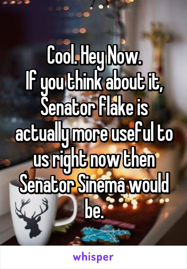 Cool. Hey Now.
If you think about it, Senator flake is actually more useful to us right now then Senator Sinema would be.