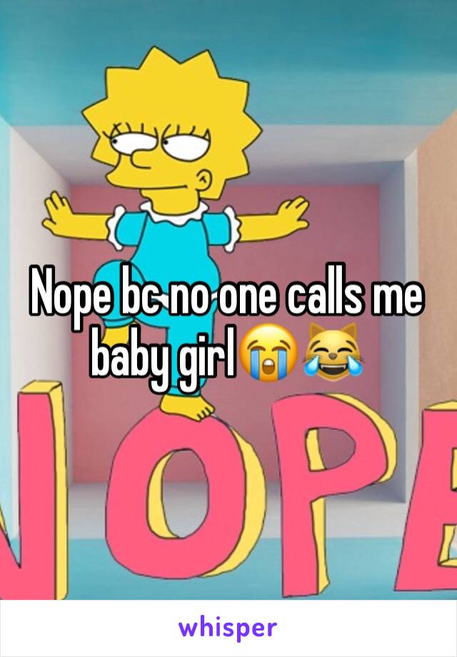 Nope bc no one calls me baby girl😭😹