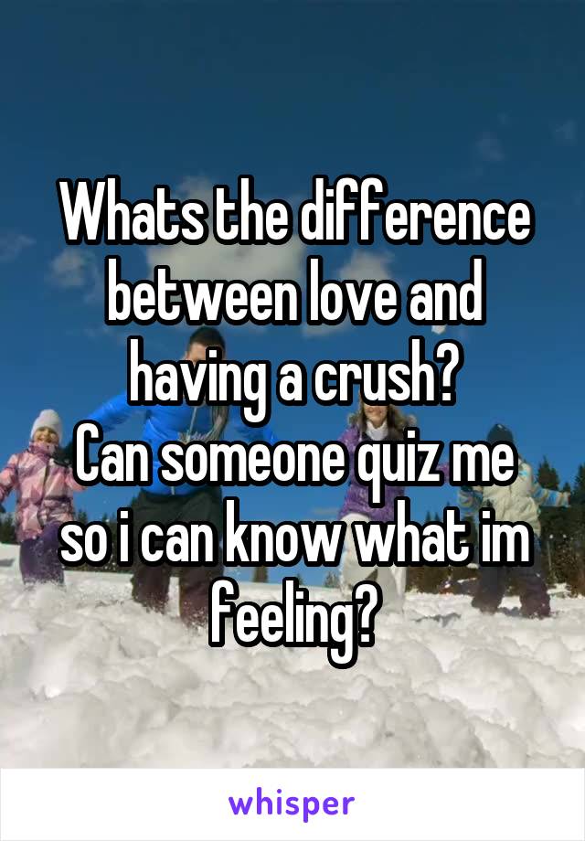 Whats the difference between love and having a crush?
Can someone quiz me so i can know what im feeling?