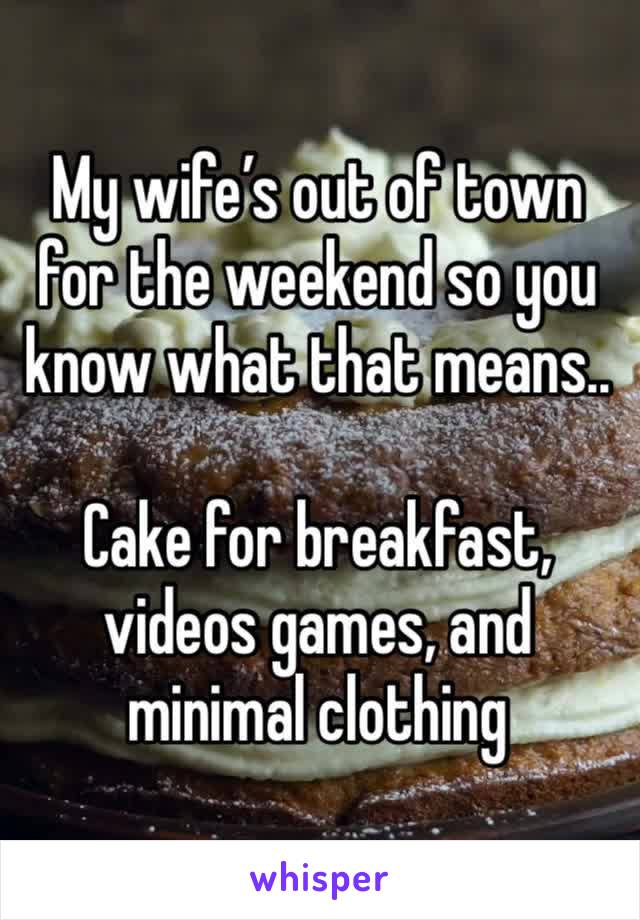 My wife’s out of town for the weekend so you know what that means..

Cake for breakfast, videos games, and minimal clothing