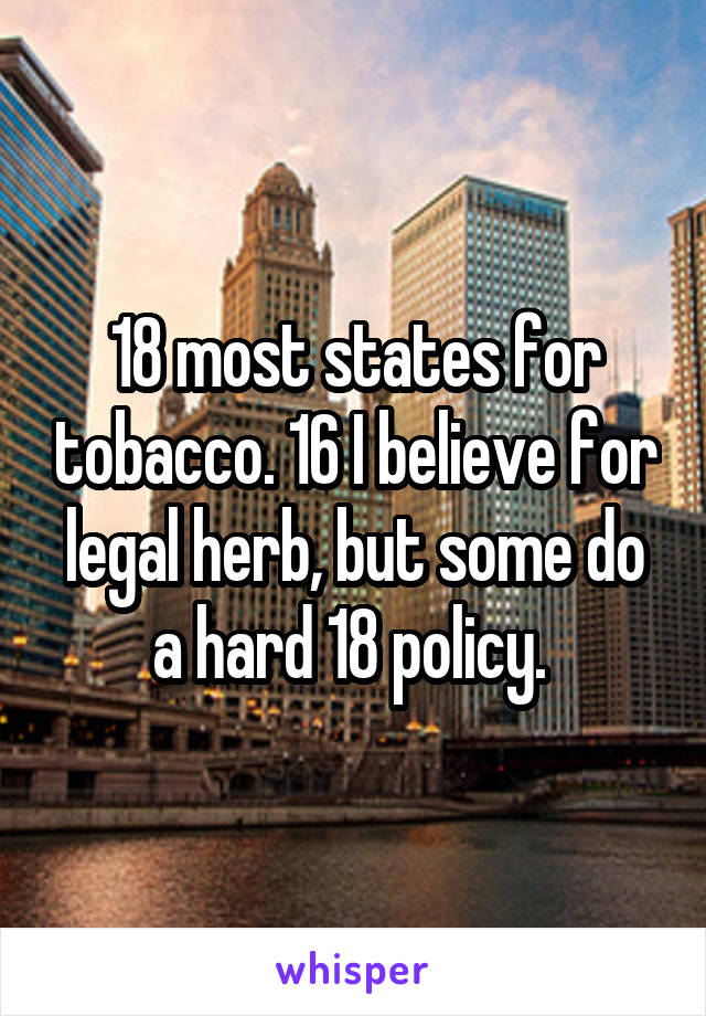 18 most states for tobacco. 16 I believe for legal herb, but some do a hard 18 policy. 