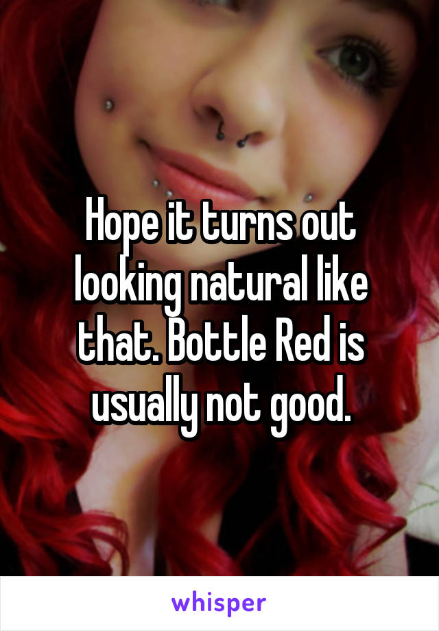 Hope it turns out looking natural like that. Bottle Red is usually not good.