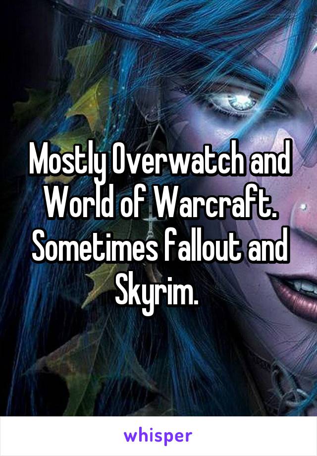 Mostly Overwatch and World of Warcraft. Sometimes fallout and Skyrim. 