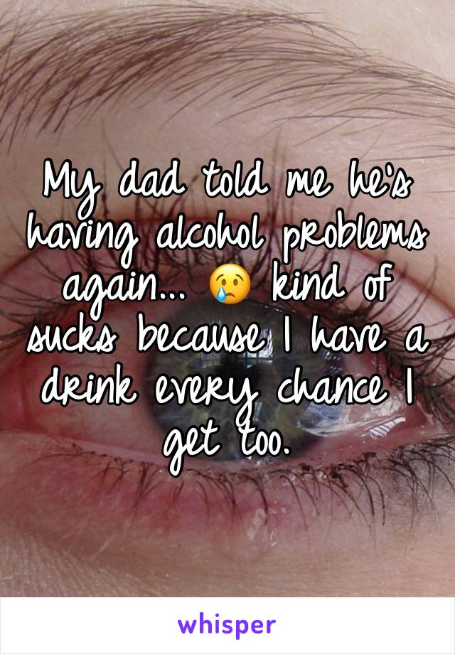 My dad told me he’s having alcohol problems again... 😢 kind of sucks because I have a drink every chance I get too. 