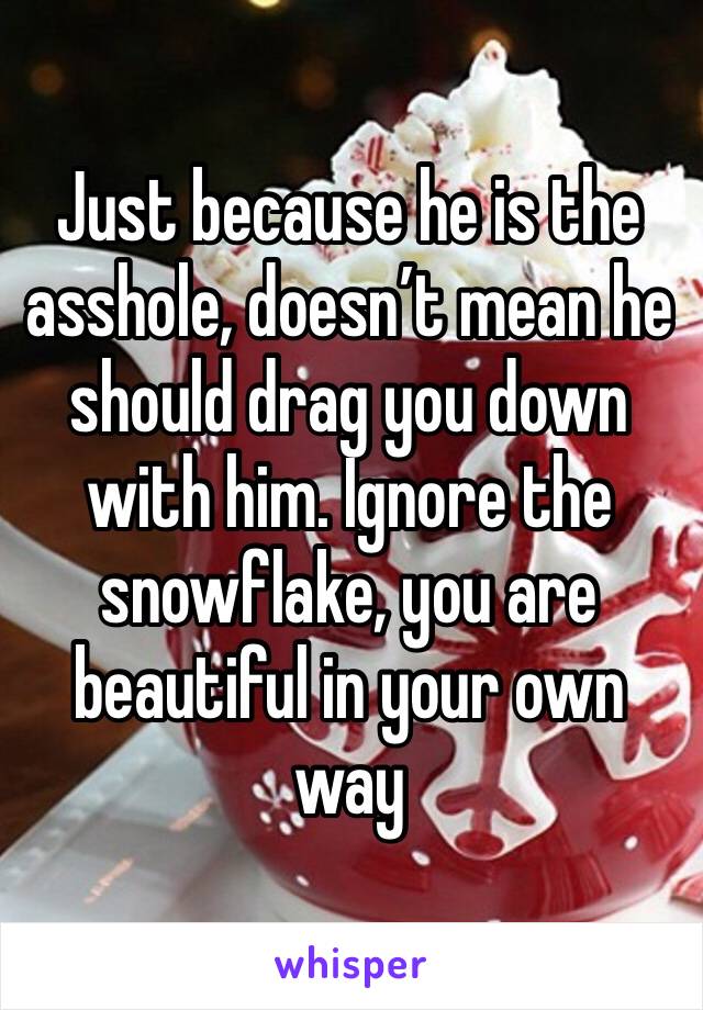 Just because he is the asshole, doesn’t mean he should drag you down with him. Ignore the snowflake, you are beautiful in your own way
