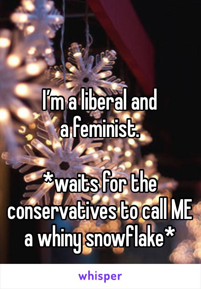 

I’m a liberal and a feminist.

*waits for the conservatives to call ME a whiny snowflake*
