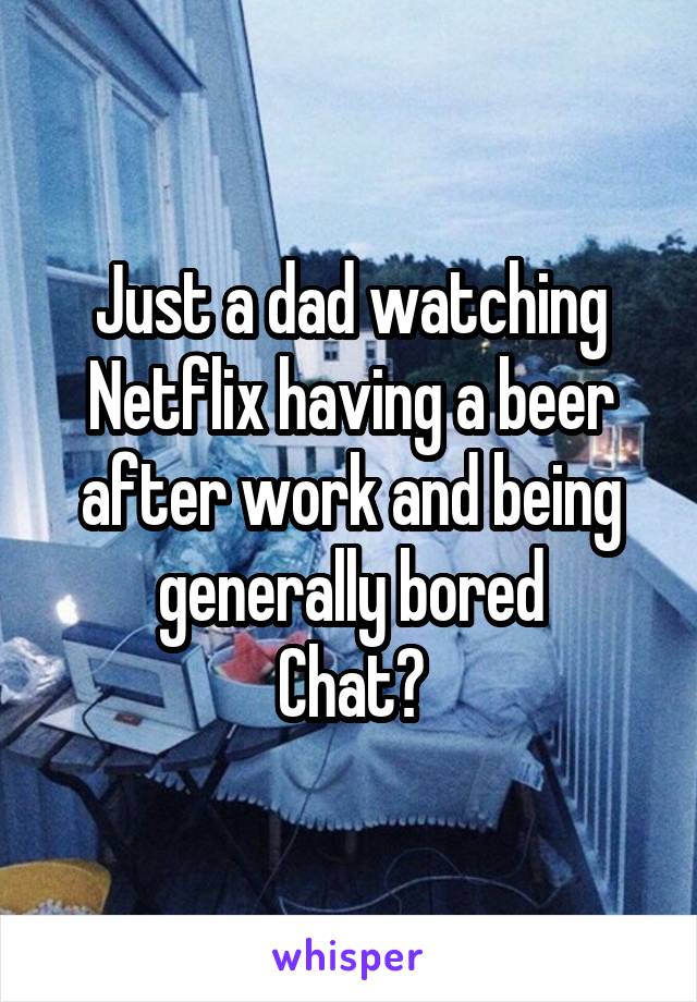 Just a dad watching Netflix having a beer after work and being generally bored
Chat?