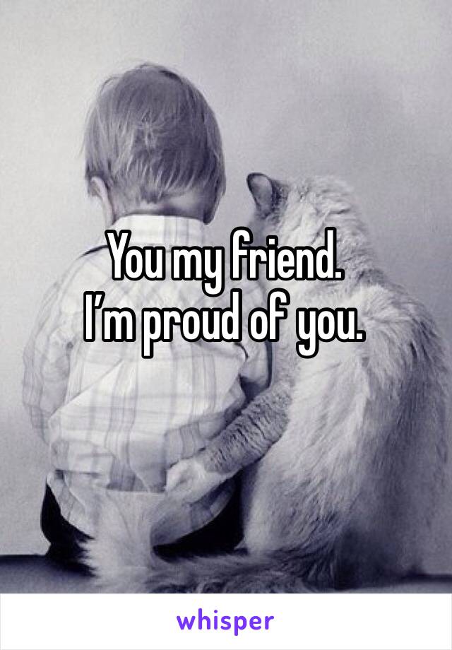 You my friend.
I’m proud of you. 