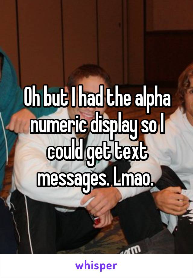 Oh but I had the alpha numeric display so I could get text messages. Lmao. 