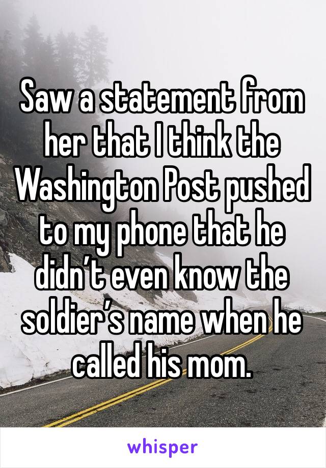 Saw a statement from her that I think the Washington Post pushed to my phone that he didn’t even know the soldier’s name when he called his mom. 