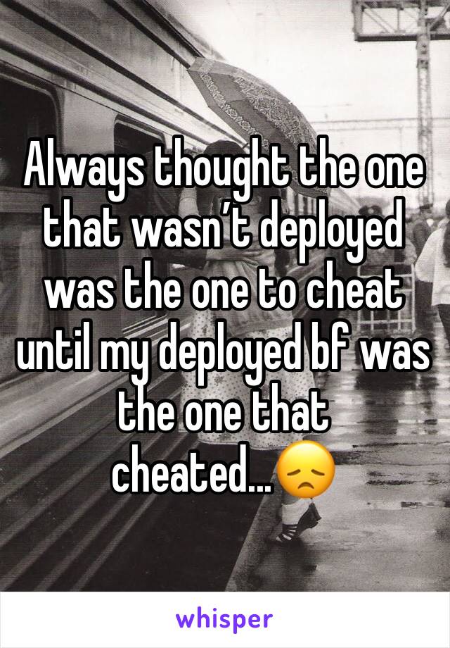 Always thought the one that wasn’t deployed was the one to cheat until my deployed bf was the one that cheated...😞 