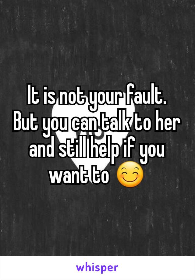 It is not your fault.
But you can talk to her and still help if you want to 😊