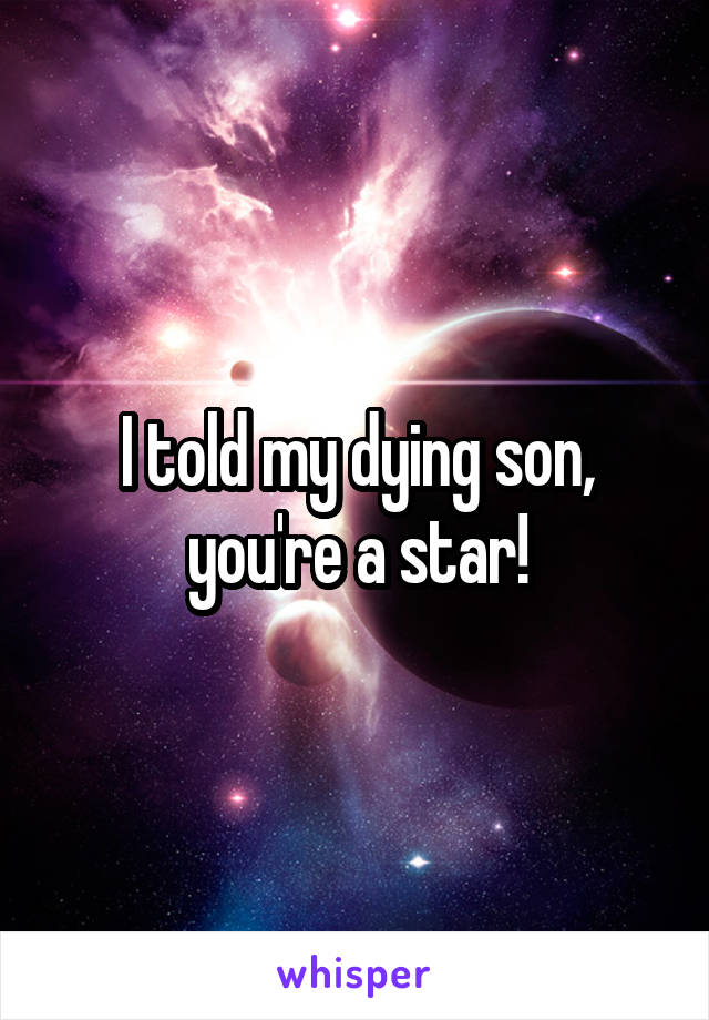 I told my dying son, you're a star!