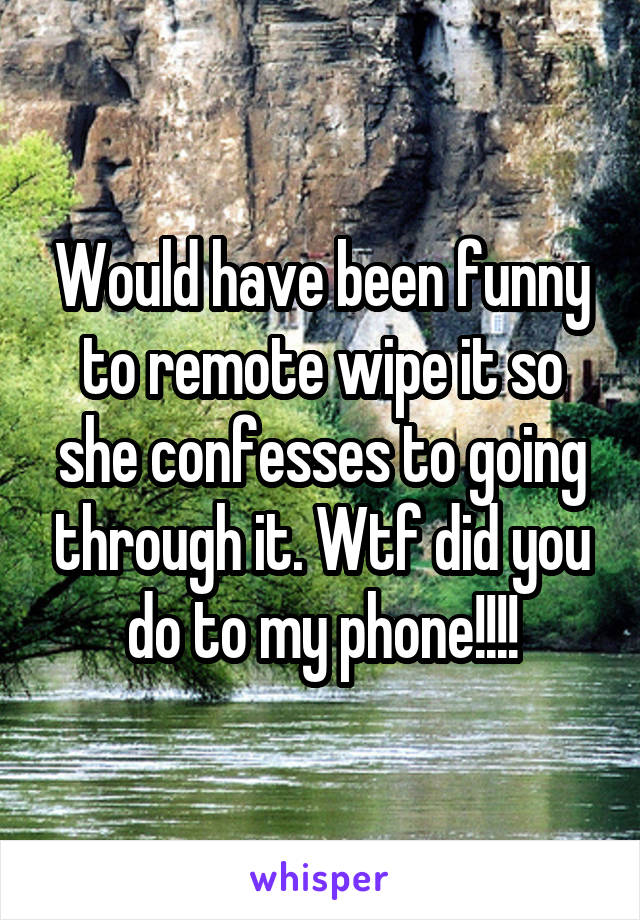 Would have been funny to remote wipe it so she confesses to going through it. Wtf did you do to my phone!!!!
