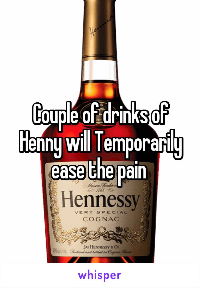 Couple of drinks of Henny will Temporarily ease the pain 