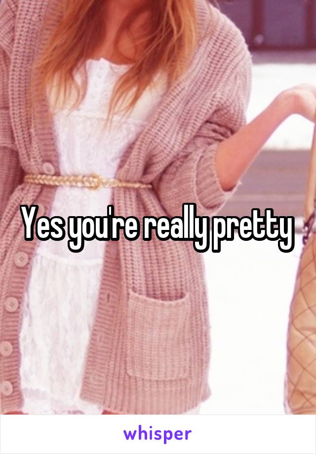 Yes you're really pretty 