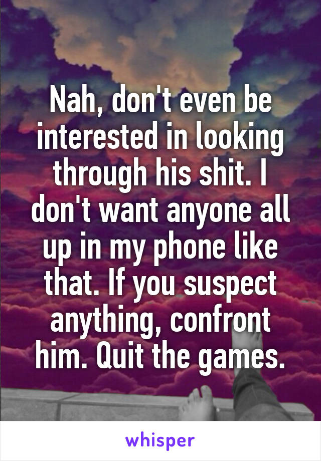 Nah, don't even be interested in looking through his shit. I don't want anyone all up in my phone like that. If you suspect anything, confront him. Quit the games.