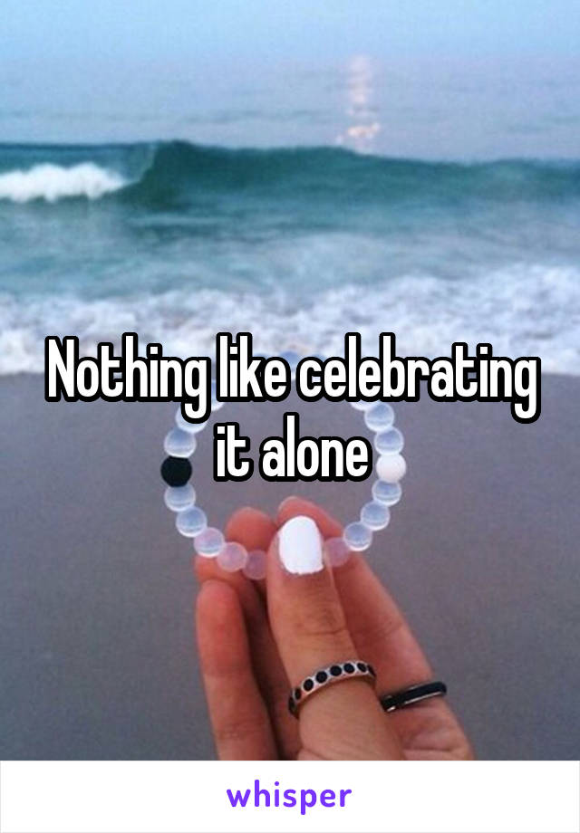 Nothing like celebrating it alone