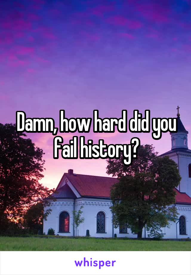Damn, how hard did you fail history?