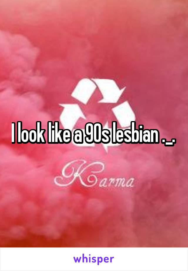 I look like a 90s lesbian ._. 