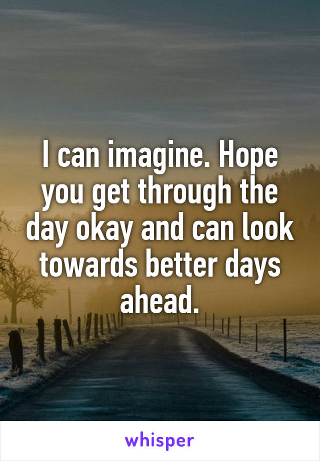 I can imagine. Hope you get through the day okay and can look towards better days ahead.