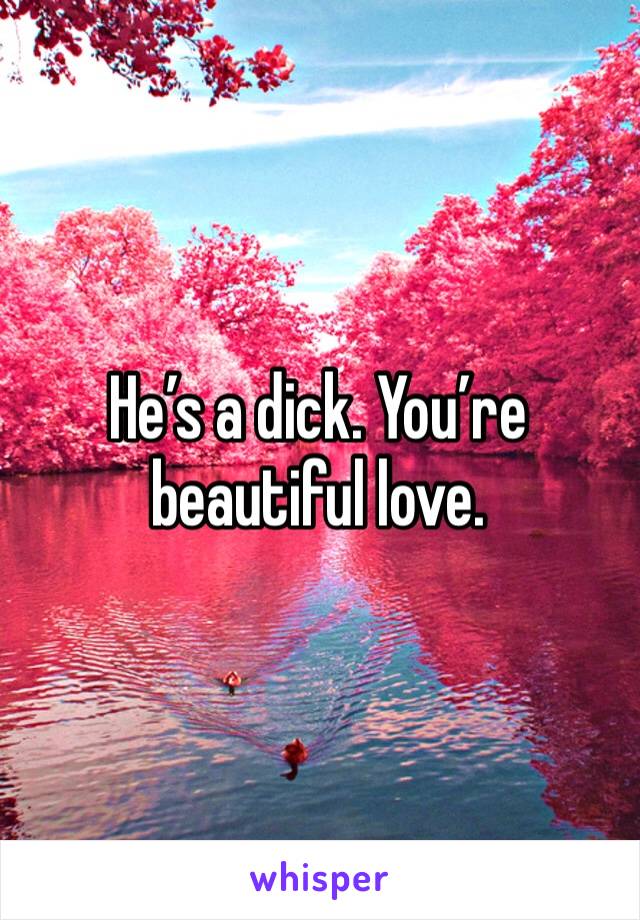 He’s a dick. You’re beautiful love. 