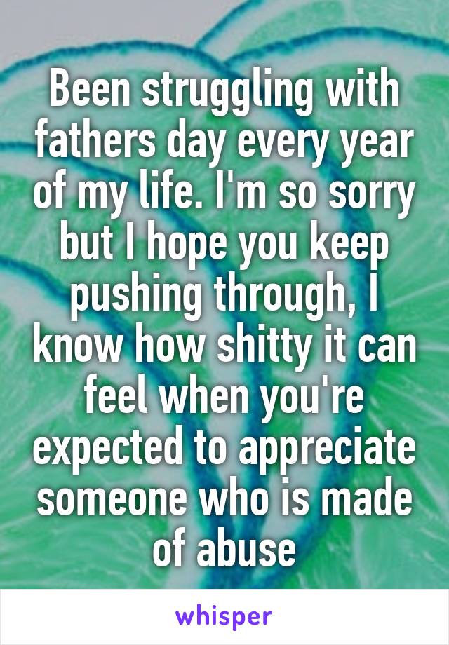 Been struggling with fathers day every year of my life. I'm so sorry but I hope you keep pushing through, I know how shitty it can feel when you're expected to appreciate someone who is made of abuse