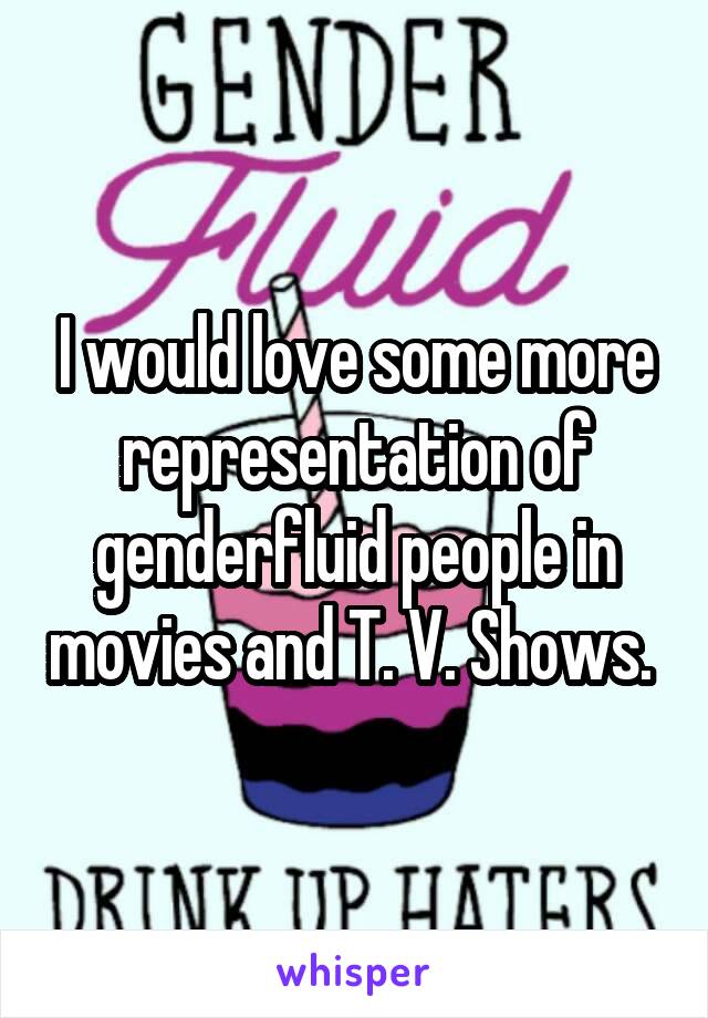 I would love some more representation of genderfluid people in movies and T. V. Shows. 