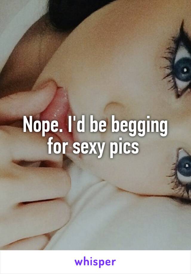 Nope. I'd be begging for sexy pics 