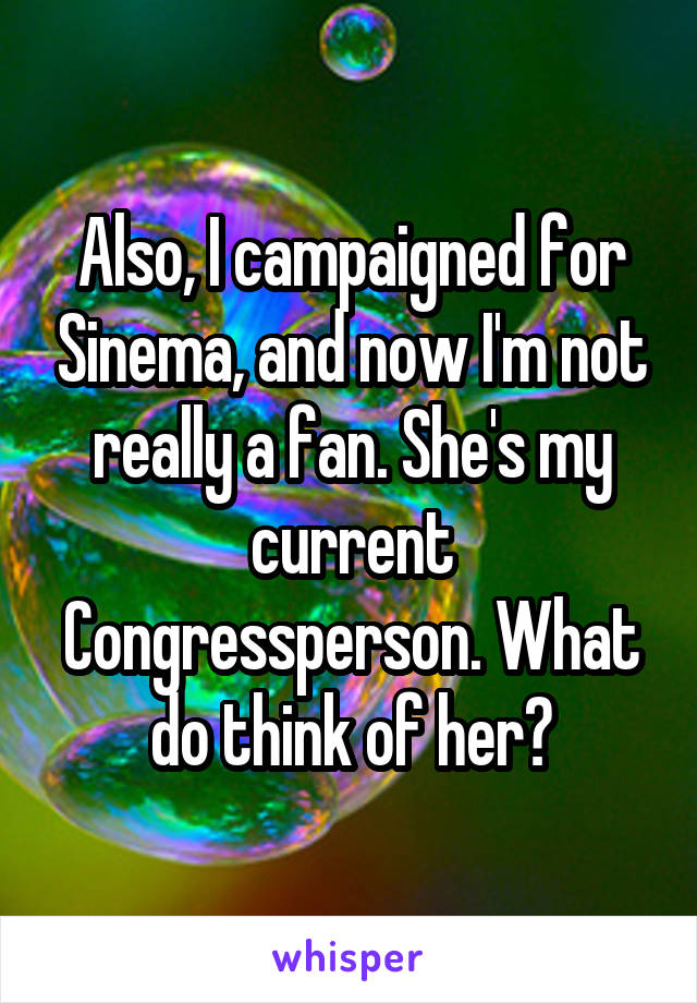 Also, I campaigned for Sinema, and now I'm not really a fan. She's my current Congressperson. What do think of her?
