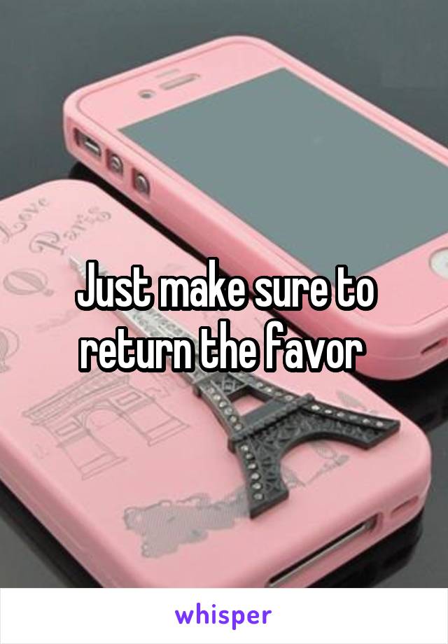 Just make sure to return the favor 
