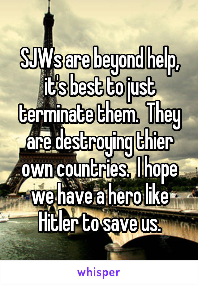 SJWs are beyond help, it's best to just terminate them.  They are destroying thier own countries.  I hope we have a hero like Hitler to save us.