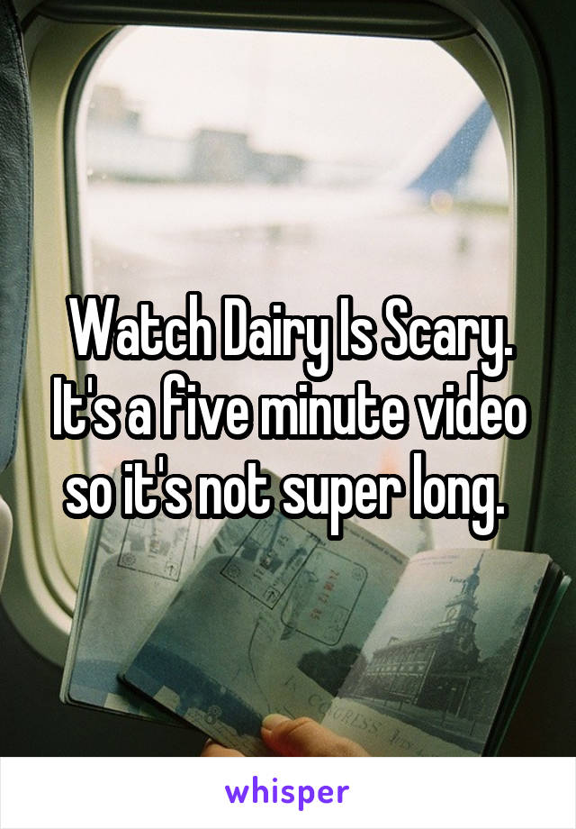 Watch Dairy Is Scary. It's a five minute video so it's not super long. 