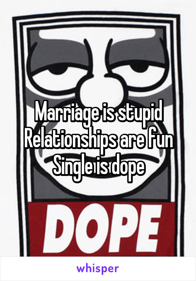 Marriage is stupid
Relationships are fun
Single is dope
