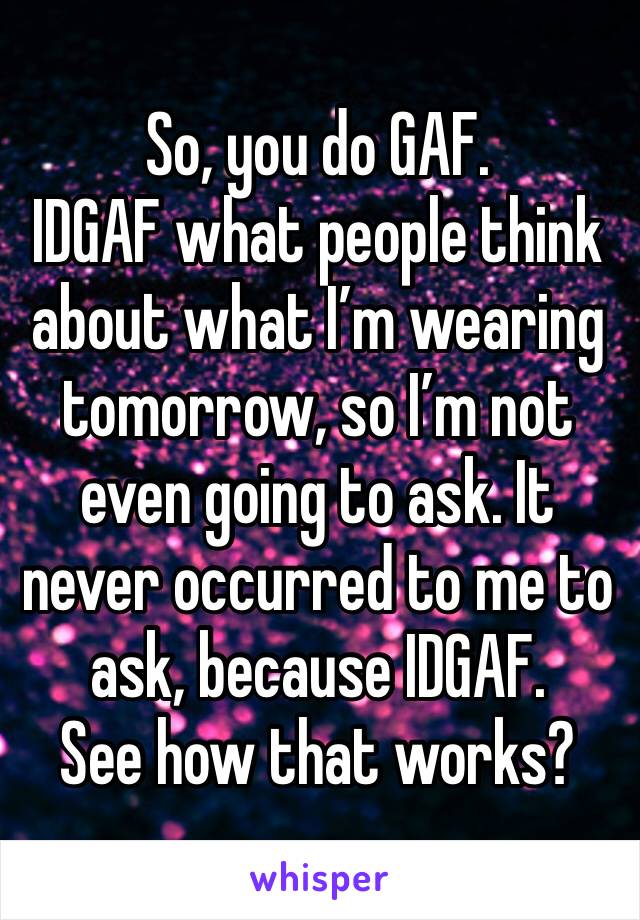 So, you do GAF.
IDGAF what people think about what I’m wearing tomorrow, so I’m not even going to ask. It never occurred to me to ask, because IDGAF. 
See how that works?