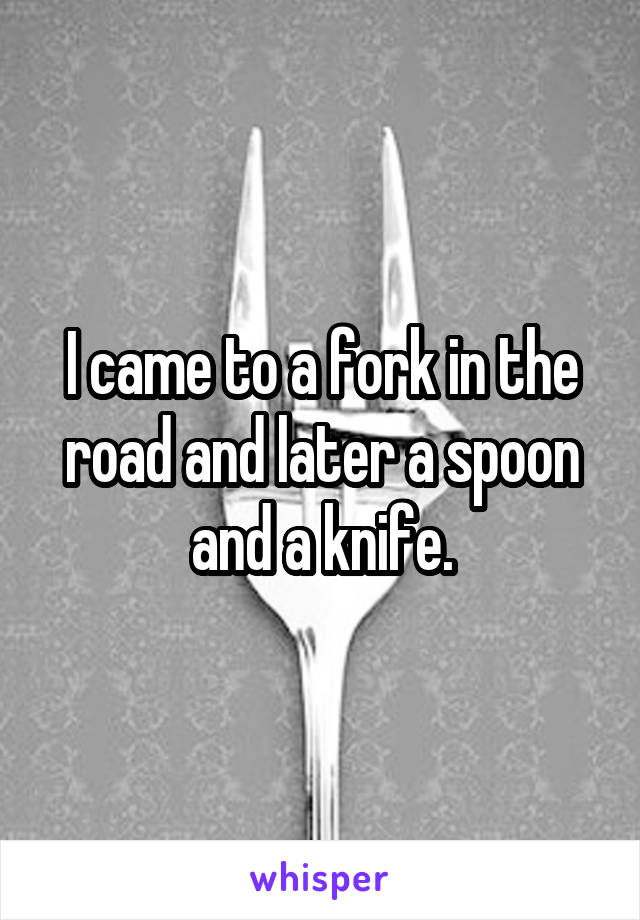 I came to a fork in the road and later a spoon and a knife.