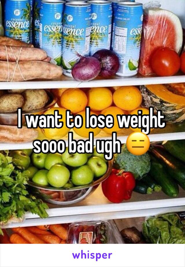 I want to lose weight sooo bad ugh 😑 