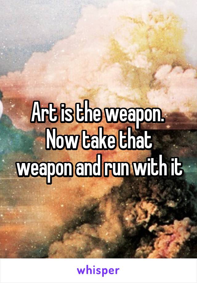 Art is the weapon. 
Now take that weapon and run with it