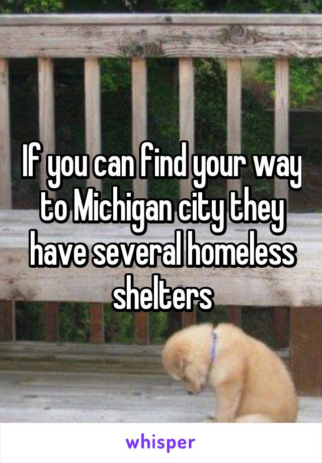 If you can find your way to Michigan city they have several homeless shelters