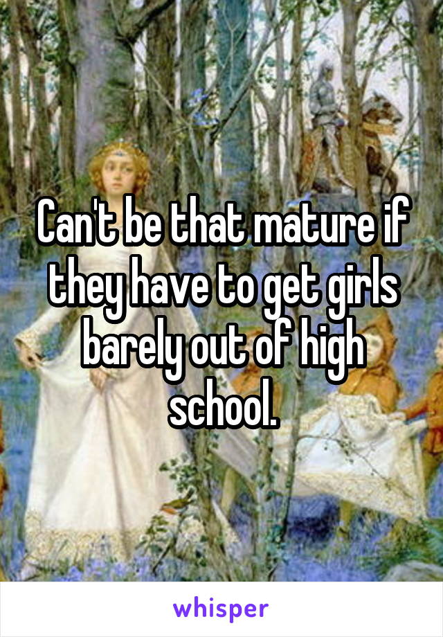 Can't be that mature if they have to get girls barely out of high school.