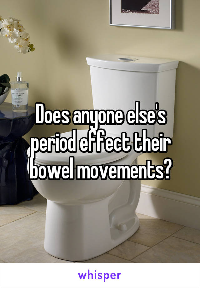 Does anyone else's period effect their bowel movements?