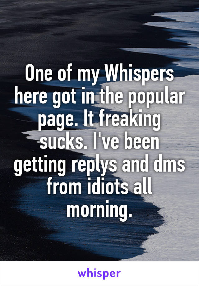 One of my Whispers here got in the popular page. It freaking sucks. I've been getting replys and dms from idiots all morning.