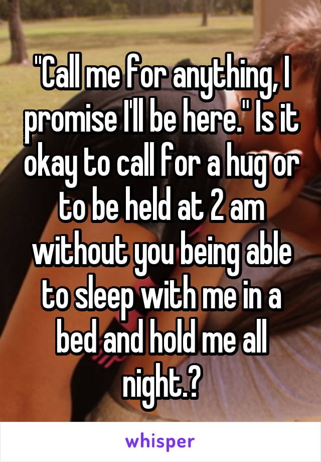 "Call me for anything, I promise I'll be here." Is it okay to call for a hug or to be held at 2 am without you being able to sleep with me in a bed and hold me all night.?