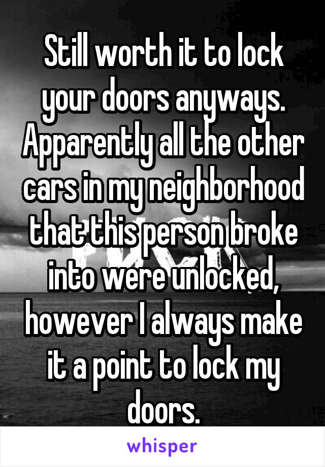 Still worth it to lock your doors anyways. Apparently all the other cars in my neighborhood that this person broke into were unlocked, however I always make it a point to lock my doors.