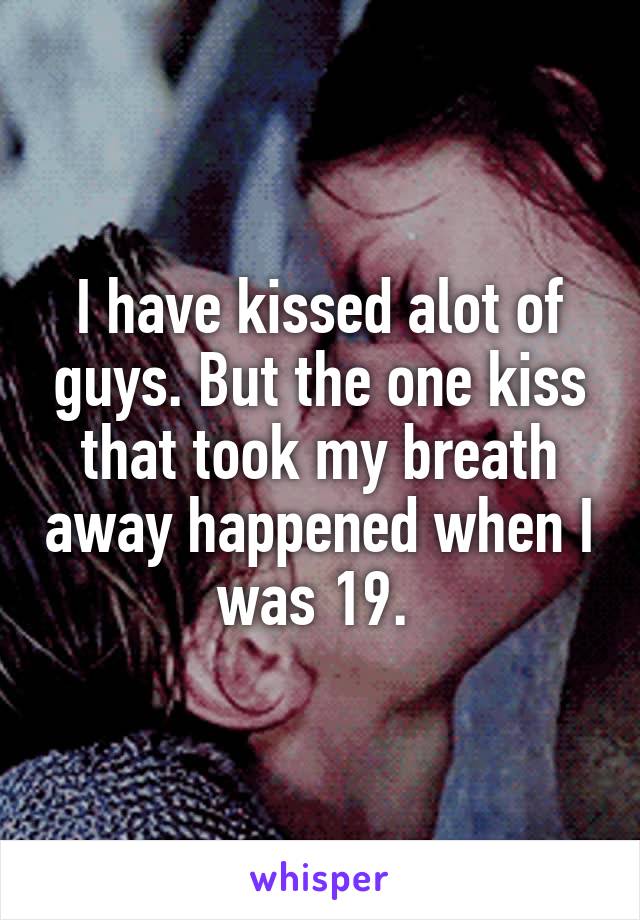 I have kissed alot of guys. But the one kiss that took my breath away happened when I was 19. 