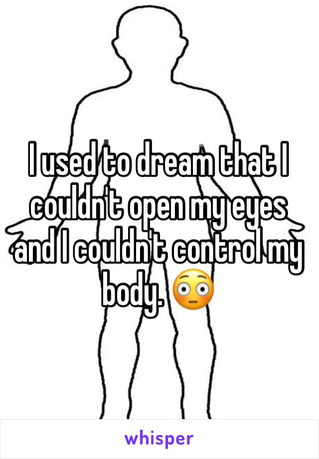 I used to dream that I couldn't open my eyes and I couldn't control my body. 😳