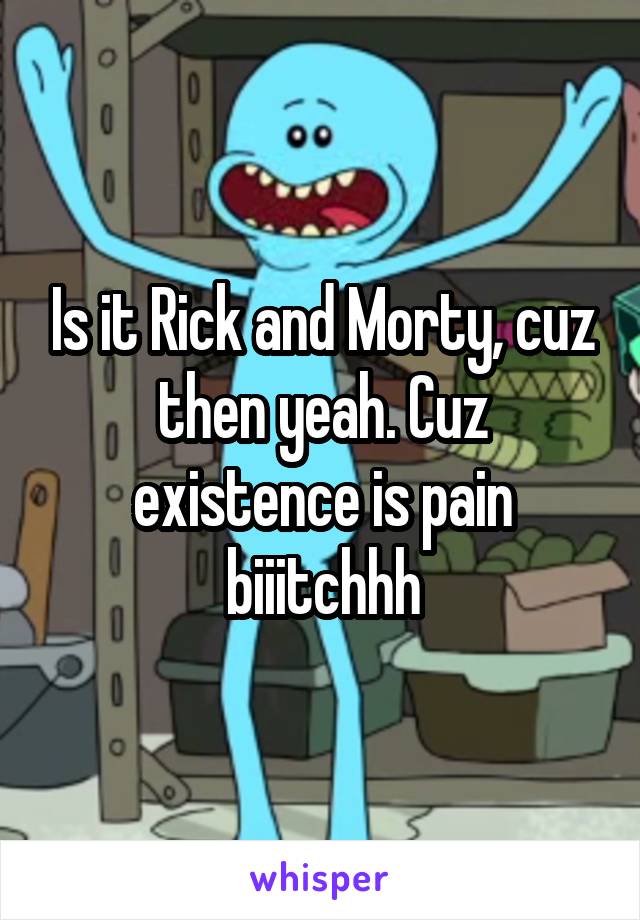 Is it Rick and Morty, cuz then yeah. Cuz existence is pain biiitchhh