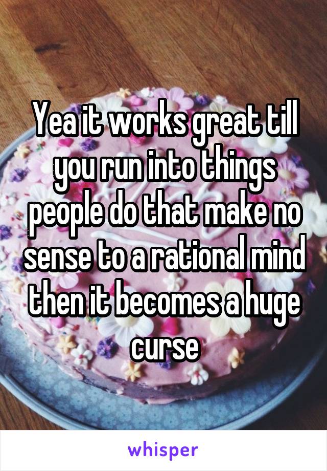 Yea it works great till you run into things people do that make no sense to a rational mind then it becomes a huge curse