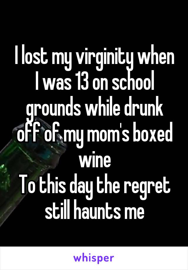 I lost my virginity when I was 13 on school grounds while drunk off of my mom's boxed wine
To this day the regret still haunts me