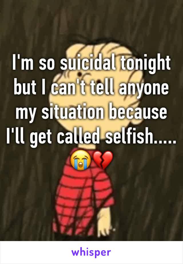 I'm so suicidal tonight but I can't tell anyone my situation because I'll get called selfish..... 😭💔
